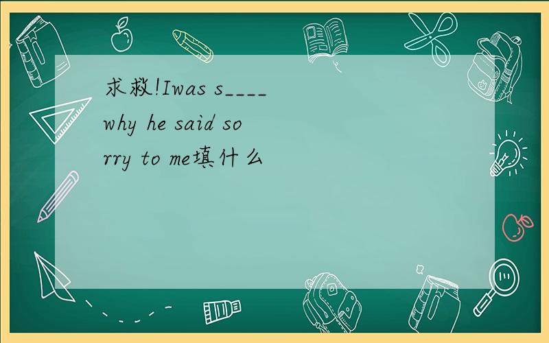 求救!Iwas s____ why he said sorry to me填什么