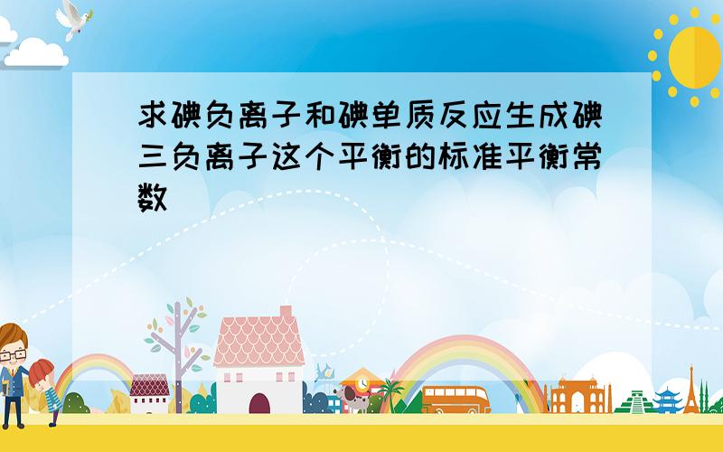 求碘负离子和碘单质反应生成碘三负离子这个平衡的标准平衡常数