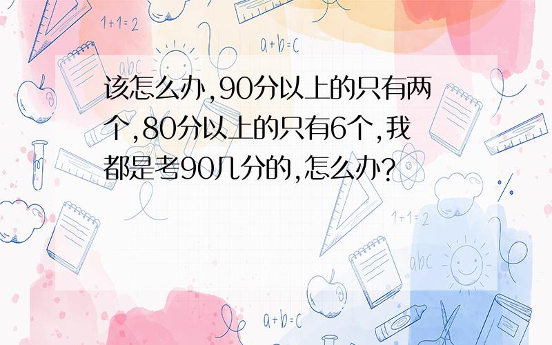 该怎么办,90分以上的只有两个,80分以上的只有6个,我都是考90几分的,怎么办?