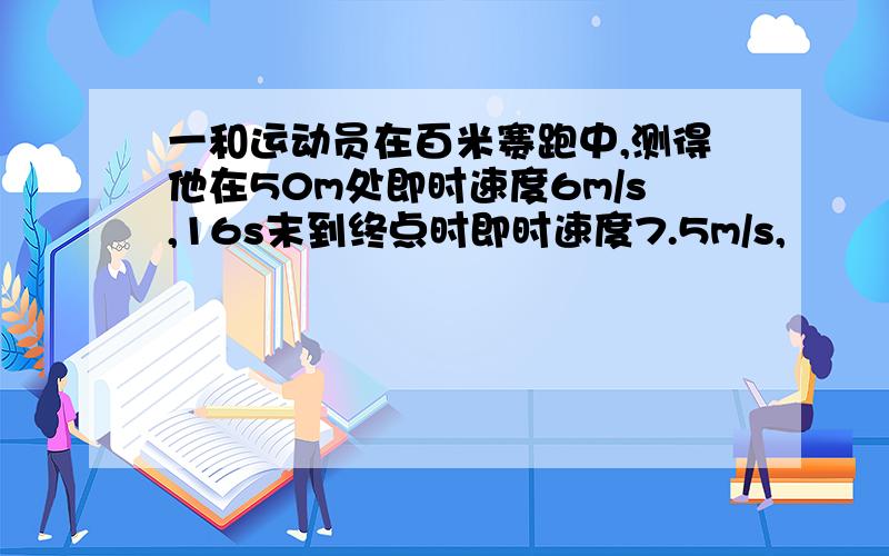 一和运动员在百米赛跑中,测得他在50m处即时速度6m/s,16s末到终点时即时速度7.5m/s,