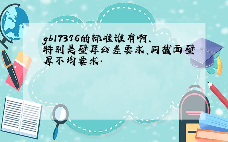 gb17396的标准谁有啊,特别是壁厚公差要求、同截面壁厚不均要求.