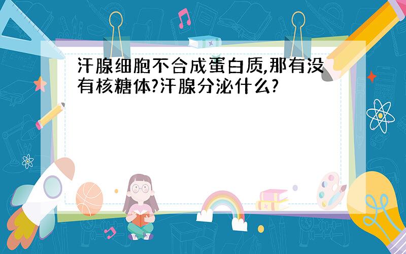 汗腺细胞不合成蛋白质,那有没有核糖体?汗腺分泌什么?