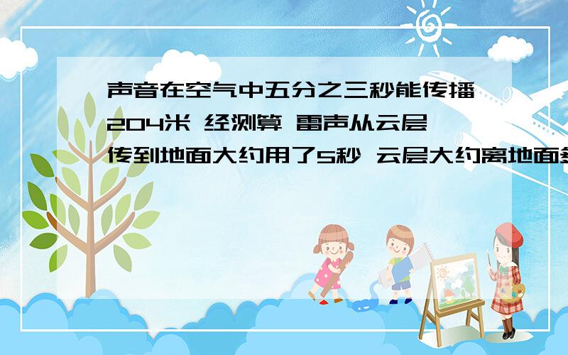 声音在空气中五分之三秒能传播204米 经测算 雷声从云层传到地面大约用了5秒 云层大约离地面多少米