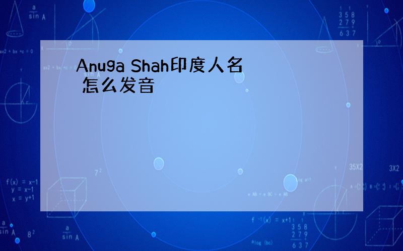 Anuga Shah印度人名 怎么发音