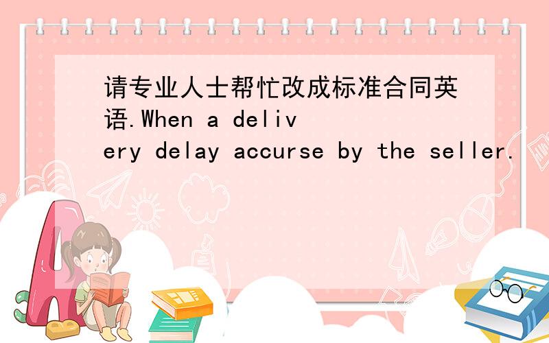 请专业人士帮忙改成标准合同英语.When a delivery delay accurse by the seller.