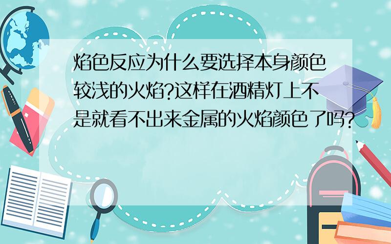 焰色反应为什么要选择本身颜色较浅的火焰?这样在酒精灯上不是就看不出来金属的火焰颜色了吗?