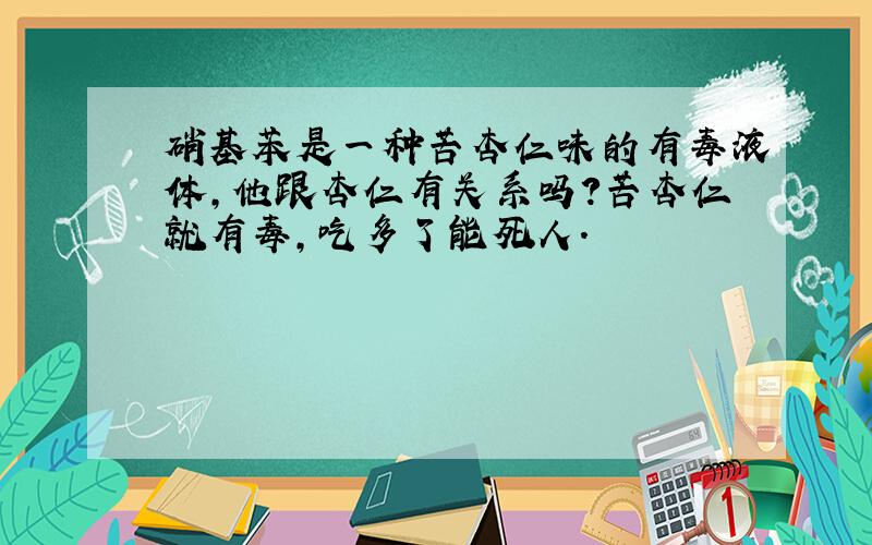 硝基苯是一种苦杏仁味的有毒液体,他跟杏仁有关系吗?苦杏仁就有毒,吃多了能死人.