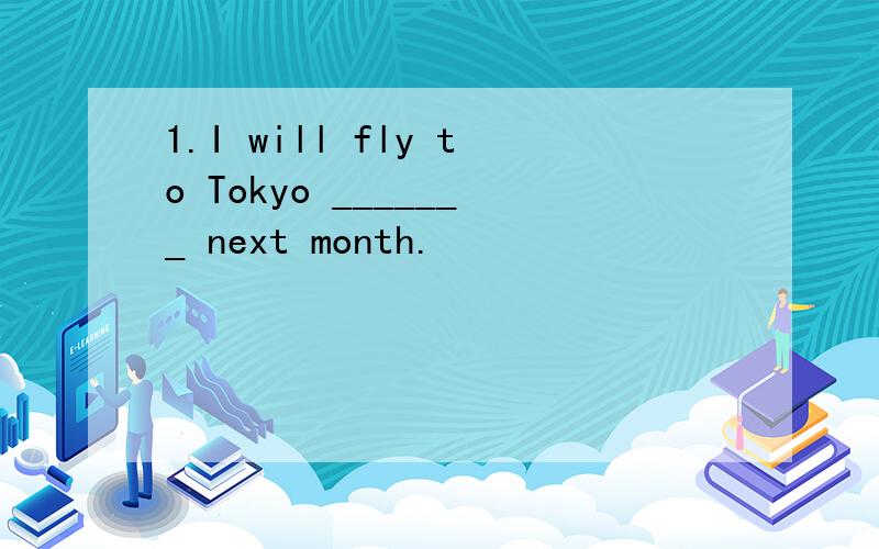 1.I will fly to Tokyo _______ next month.