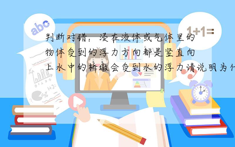 判断对错：浸在液体或气体里的物体受到的浮力方向都是竖直向上水中的桥墩会受到水的浮力请说明为什么、