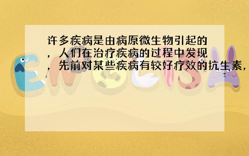 许多疾病是由病原微生物引起的，人们在治疗疾病的过程中发现，先前对某些疾病有较好疗效的抗生素，现在临床效果越来越差，其主要