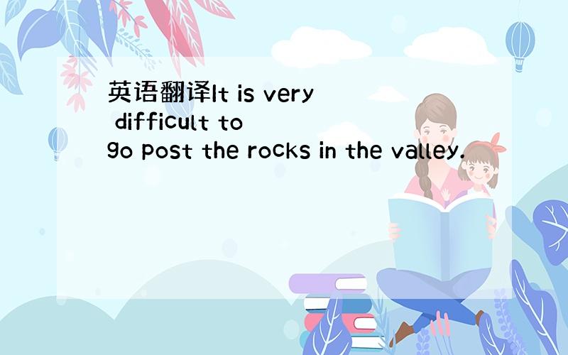 英语翻译It is very difficult to go post the rocks in the valley.