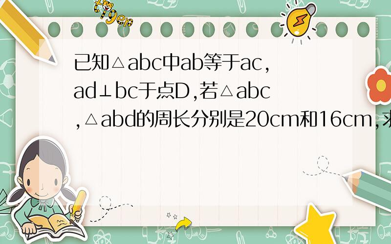 已知△abc中ab等于ac,ad⊥bc于点D,若△abc,△abd的周长分别是20cm和16cm,求AD的长.急