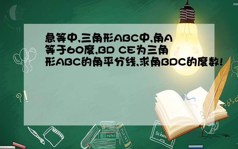 急等中,三角形ABC中,角A等于60度,BD CE为三角形ABC的角平分线,求角BDC的度数!