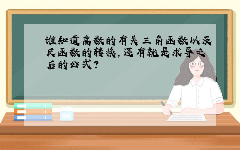 谁知道高数的有关三角函数以及反函数的转换,还有就是求导之后的公式?