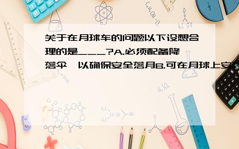 关于在月球车的问题以下设想合理的是___?A.必须配备降落伞,以确保安全落月B.可在月球上安装重垂线,以便观察倾斜程度C