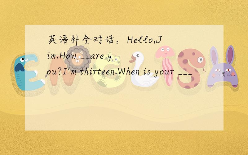 英语补全对话：Hello,Jim.How __are you?I'm thirteen.When is your ___