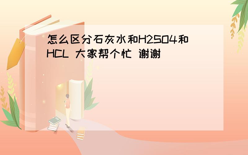 怎么区分石灰水和H2SO4和HCL 大家帮个忙 谢谢