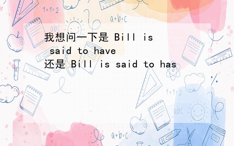 我想问一下是 Bill is said to have 还是 Bill is said to has