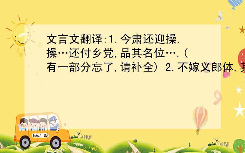 文言文翻译:1.今肃还迎操,操…还付乡党,品其名位….(有一部分忘了,请补全) 2.不嫁义郎体,其往欲何云