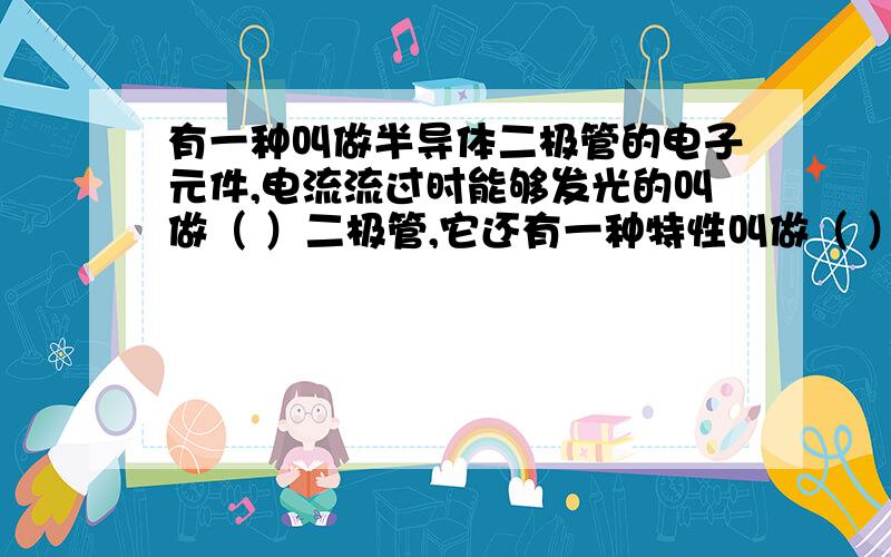 有一种叫做半导体二极管的电子元件,电流流过时能够发光的叫做（ ）二极管,它还有一种特性叫做（ ）