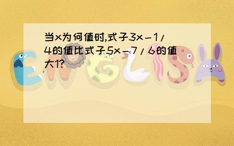 当x为何值时,式子3x－1/4的值比式子5x－7/6的值大1?