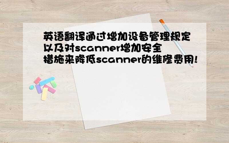 英语翻译通过增加设备管理规定以及对scanner增加安全措施来降低scanner的维修费用!