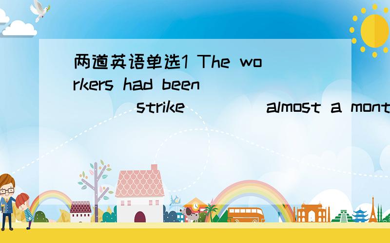 两道英语单选1 The workers had been___ strike ____almost a monthA o