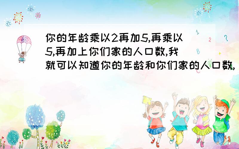 你的年龄乘以2再加5,再乘以5,再加上你们家的人口数,我就可以知道你的年龄和你们家的人口数,