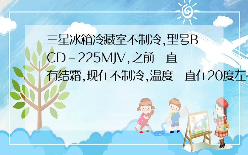 三星冰箱冷藏室不制冷,型号BCD-225MJV,之前一直有结霜,现在不制冷,温度一直在20度左右.