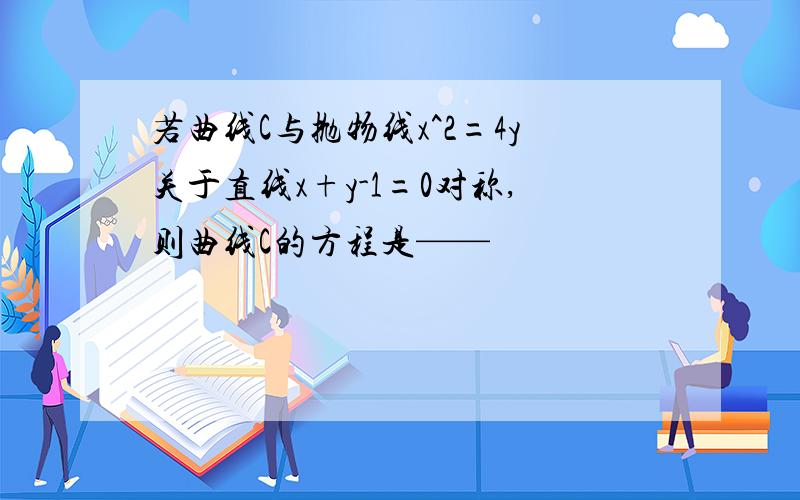 若曲线C与抛物线x^2=4y关于直线x+y-1=0对称,则曲线C的方程是——