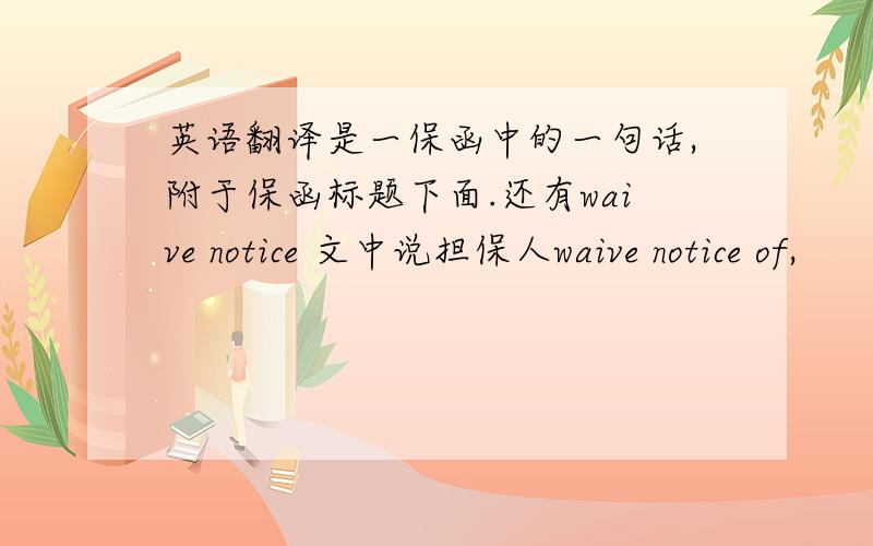 英语翻译是一保函中的一句话,附于保函标题下面.还有waive notice 文中说担保人waive notice of,