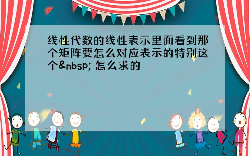 线性代数的线性表示里面看到那个矩阵要怎么对应表示的特别这个  怎么求的