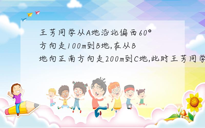 王芳同学从A地沿北偏西60°方向走100m到B地,在从B地向正南方向走200m到C地,此时王芳同学离A地（ )