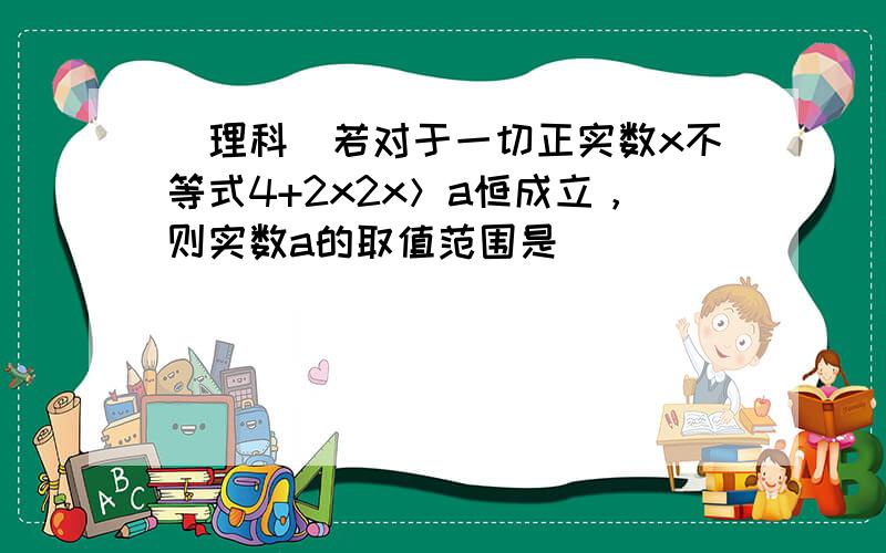 （理科）若对于一切正实数x不等式4+2x2x＞a恒成立，则实数a的取值范围是 ___ ．