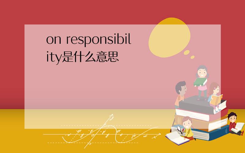 on responsibility是什么意思