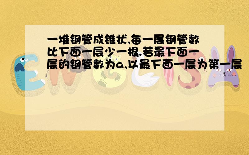 一堆钢管成锥状,每一层钢管数比下面一层少一根.若最下面一层的钢管数为a,以最下面一层为第一层