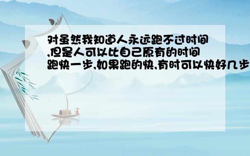 对虽然我知道人永远跑不过时间,但是人可以比自己原有的时间跑快一步,如果跑的快,有时可以快好几步.那步