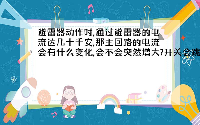 避雷器动作时,通过避雷器的电流达几十千安,那主回路的电流会有什么变化,会不会突然增大?开关会跳吗?