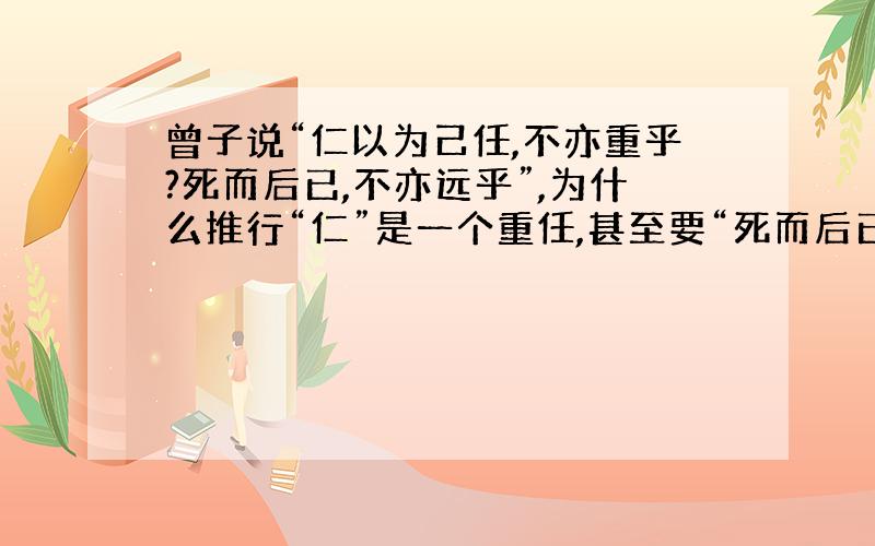 曾子说“仁以为己任,不亦重乎?死而后已,不亦远乎”,为什么推行“仁”是一个重任,甚至要“死而后已”?这反映了当时怎样的社