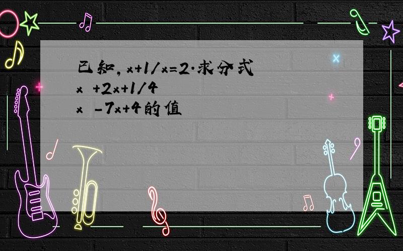 已知,x＋1/x=2.求分式x²＋2x＋1/4x²-7x＋4的值