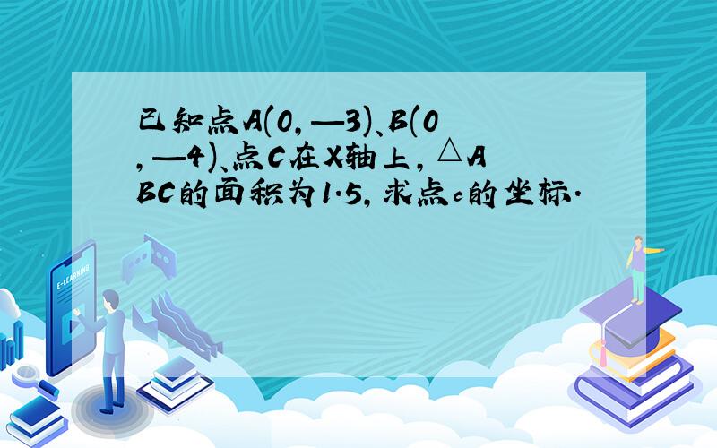 已知点A(0,—3)、B(0,—4)、点C在X轴上,△ABC的面积为1.5,求点c的坐标.