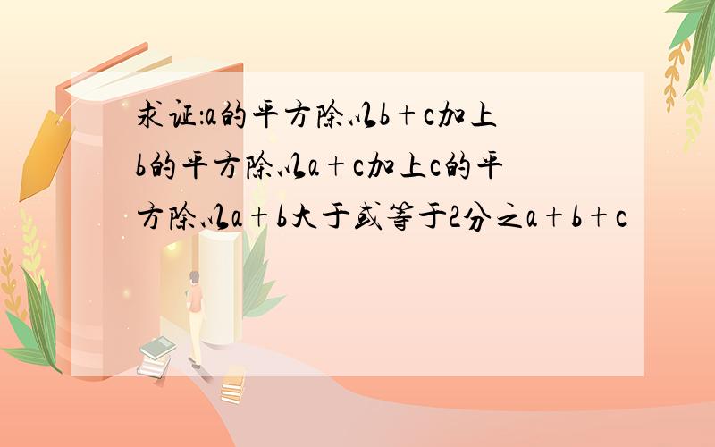 求证：a的平方除以b+c加上b的平方除以a+c加上c的平方除以a+b大于或等于2分之a+b+c