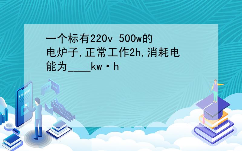 一个标有220v 500w的电炉子,正常工作2h,消耗电能为____kw·h