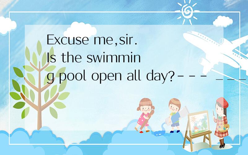 Excuse me,sir.Is the swimming pool open all day?--- _____.On