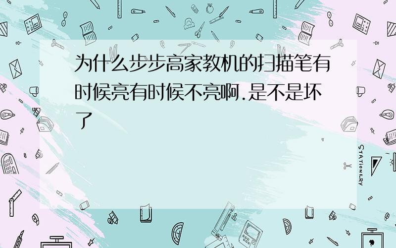 为什么步步高家教机的扫描笔有时候亮有时候不亮啊.是不是坏了