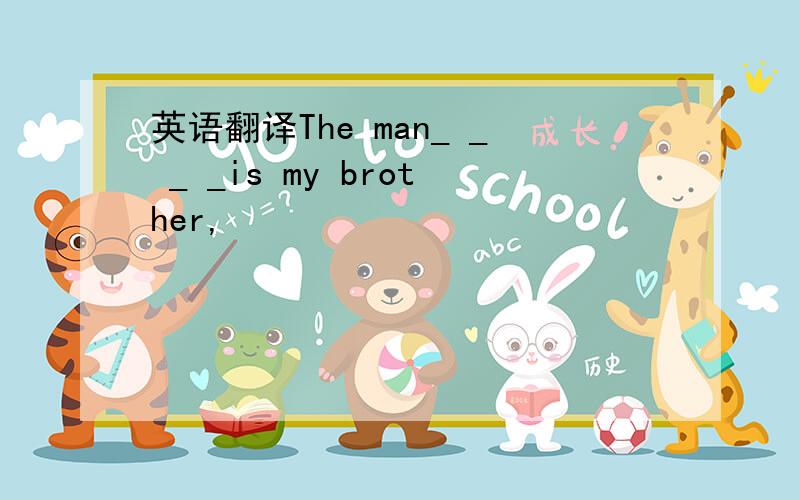 英语翻译The man_ _ _ _is my brother,