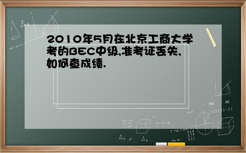 2010年5月在北京工商大学考的BEC中级,准考证丢失,如何查成绩.