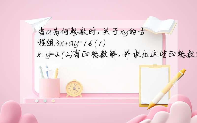 当a为何整数时,关于xy的方程组3x+ay=16(1) x-y=2(2)有正整数解,并求出这些正整数解