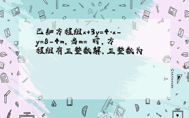 已知方程组x＋3y＝4.x－y＝8－4m,当m＝ 时,方程组有正整数解,正整数为