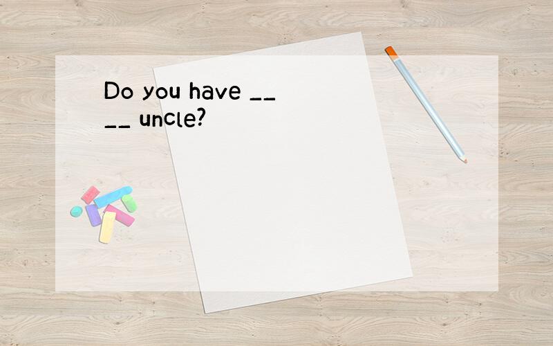 Do you have ____ uncle?